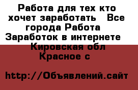 Работа для тех кто хочет заработать - Все города Работа » Заработок в интернете   . Кировская обл.,Красное с.
